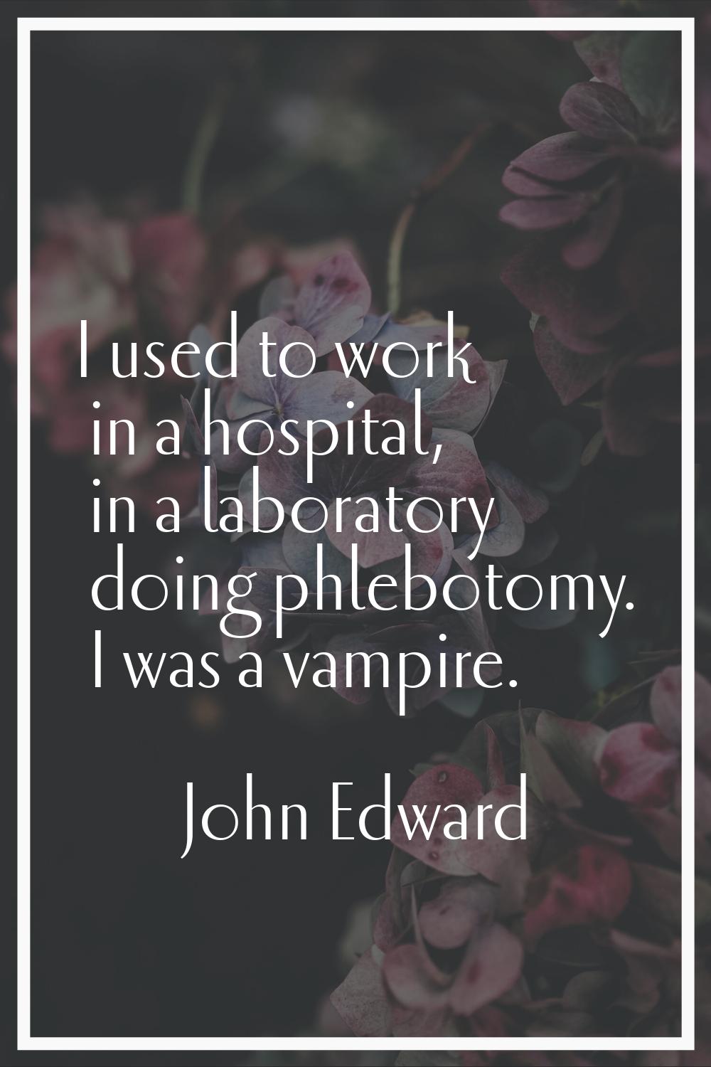 I used to work in a hospital, in a laboratory doing phlebotomy. I was a vampire.