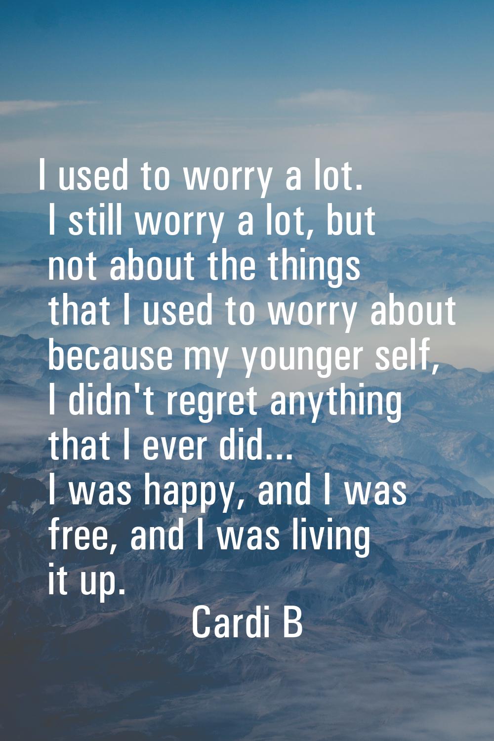 I used to worry a lot. I still worry a lot, but not about the things that I used to worry about bec
