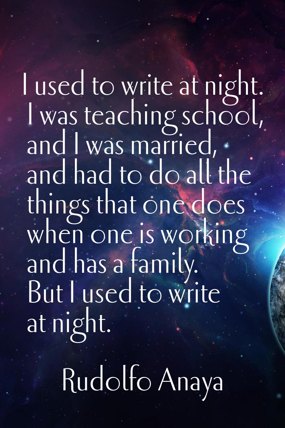 I used to write at night. I was teaching school, and I was married, and had to do all the things th