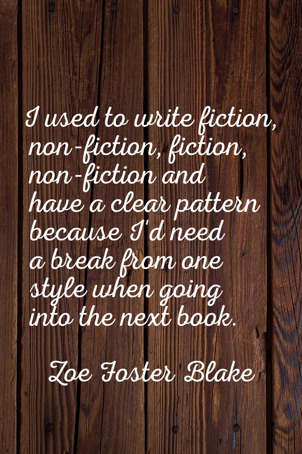 I used to write fiction, non-fiction, fiction, non-fiction and have a clear pattern because I'd nee