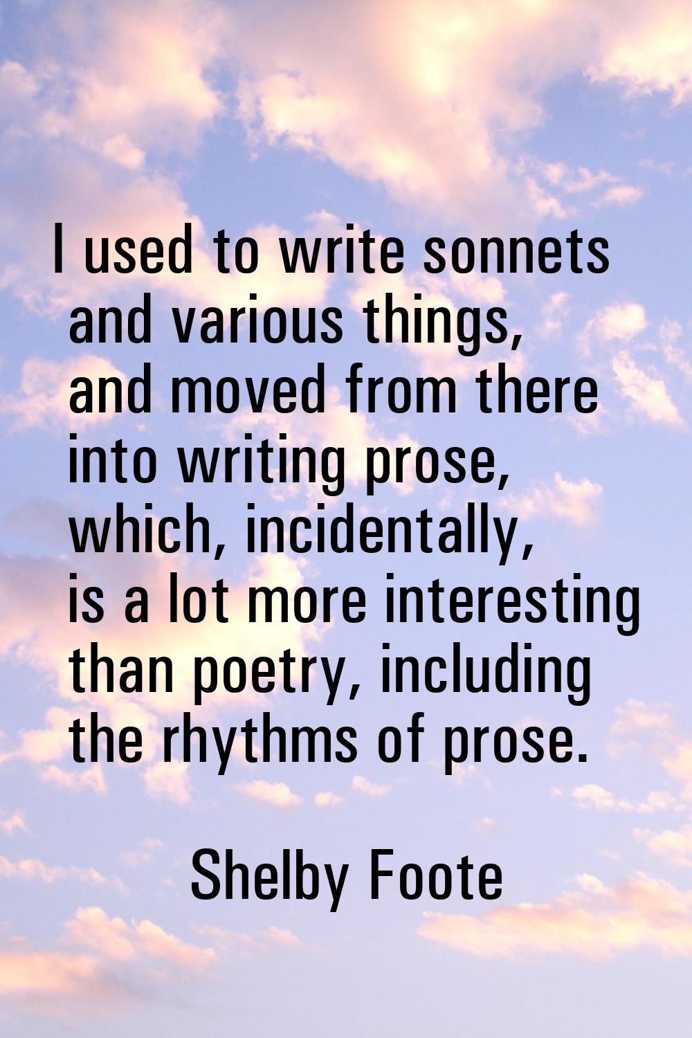 I used to write sonnets and various things, and moved from there into writing prose, which, inciden