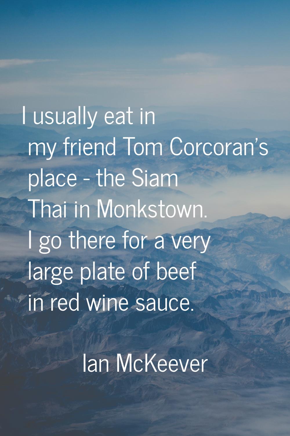 I usually eat in my friend Tom Corcoran's place - the Siam Thai in Monkstown. I go there for a very