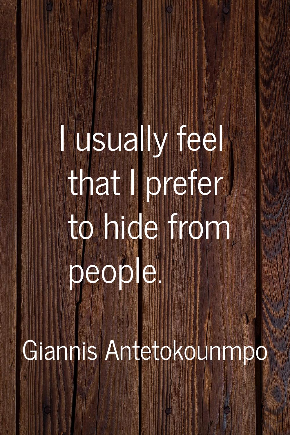 I usually feel that I prefer to hide from people.