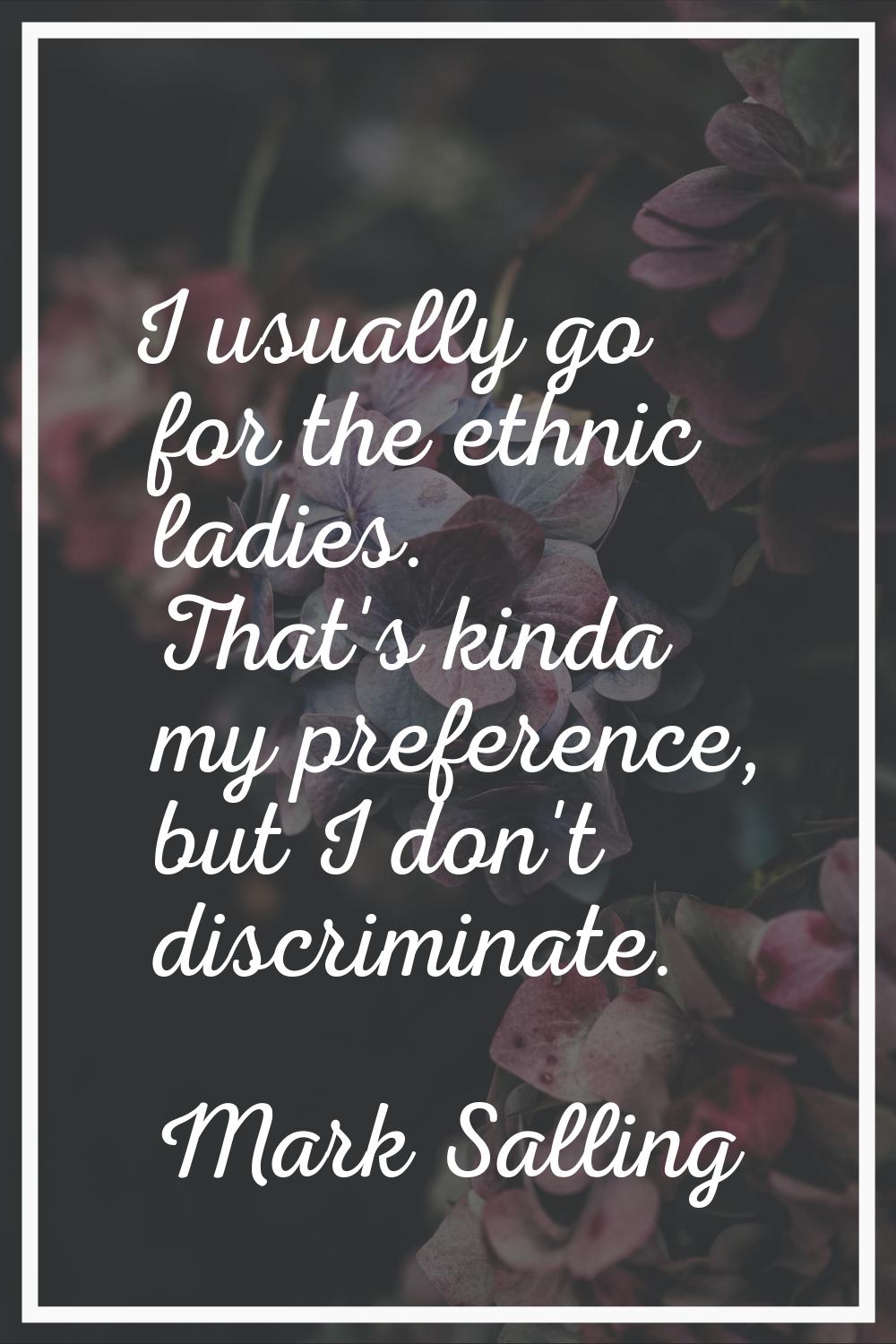I usually go for the ethnic ladies. That's kinda my preference, but I don't discriminate.