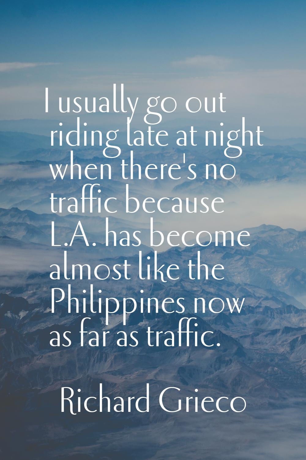 I usually go out riding late at night when there's no traffic because L.A. has become almost like t