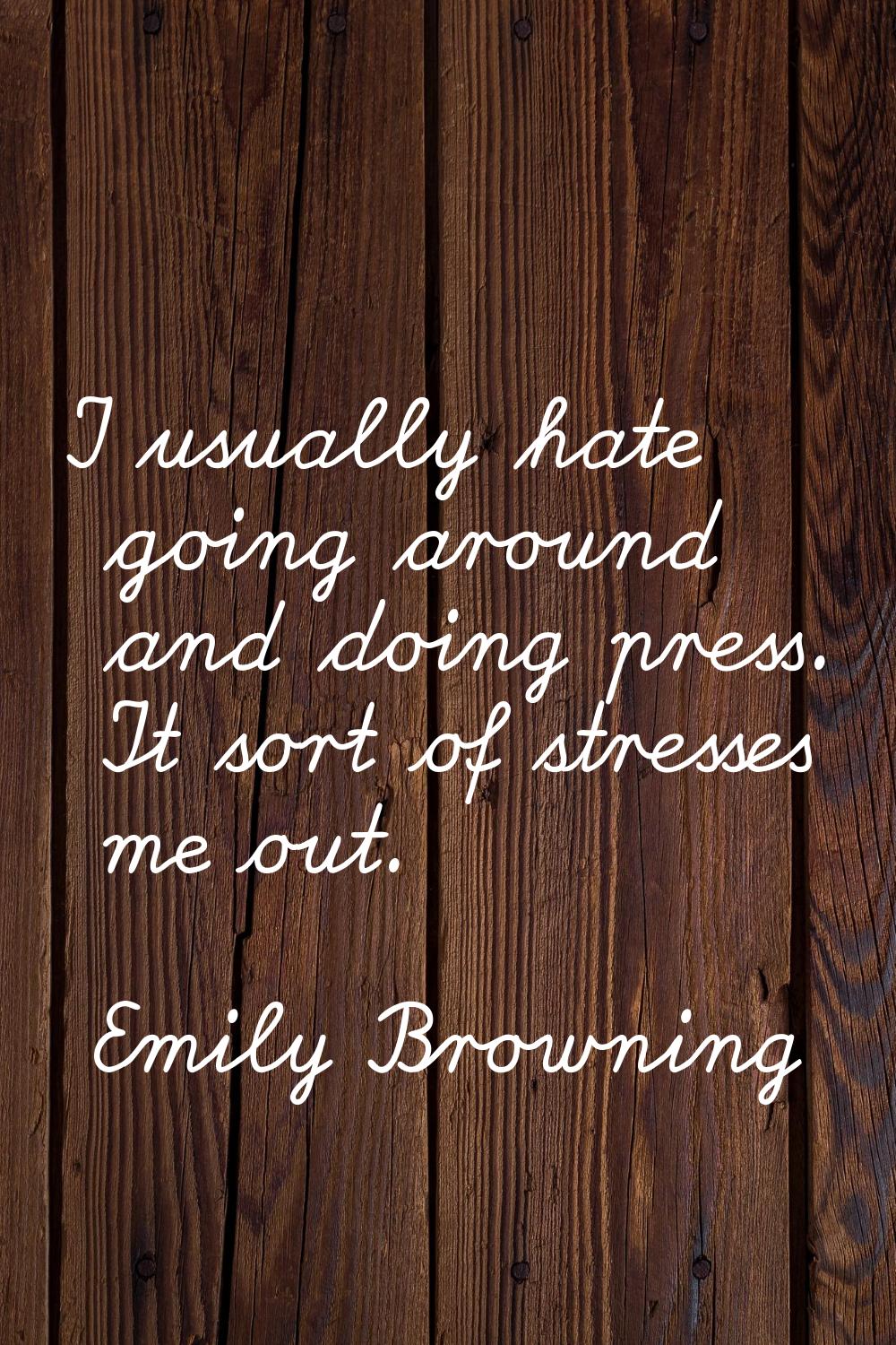 I usually hate going around and doing press. It sort of stresses me out.