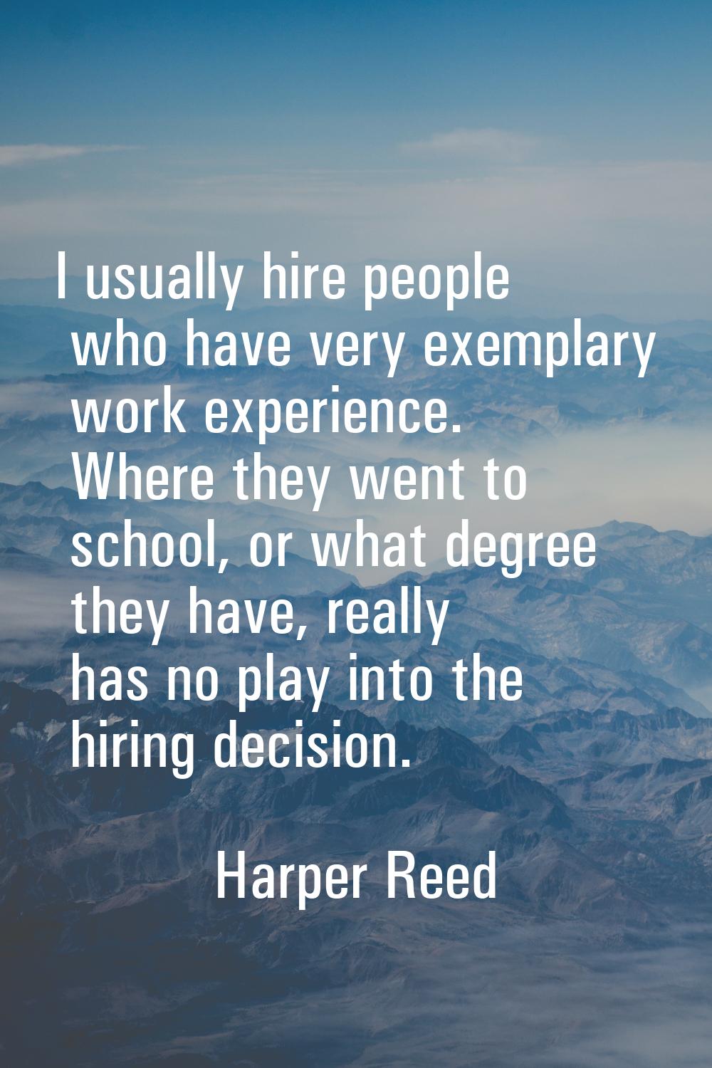 I usually hire people who have very exemplary work experience. Where they went to school, or what d