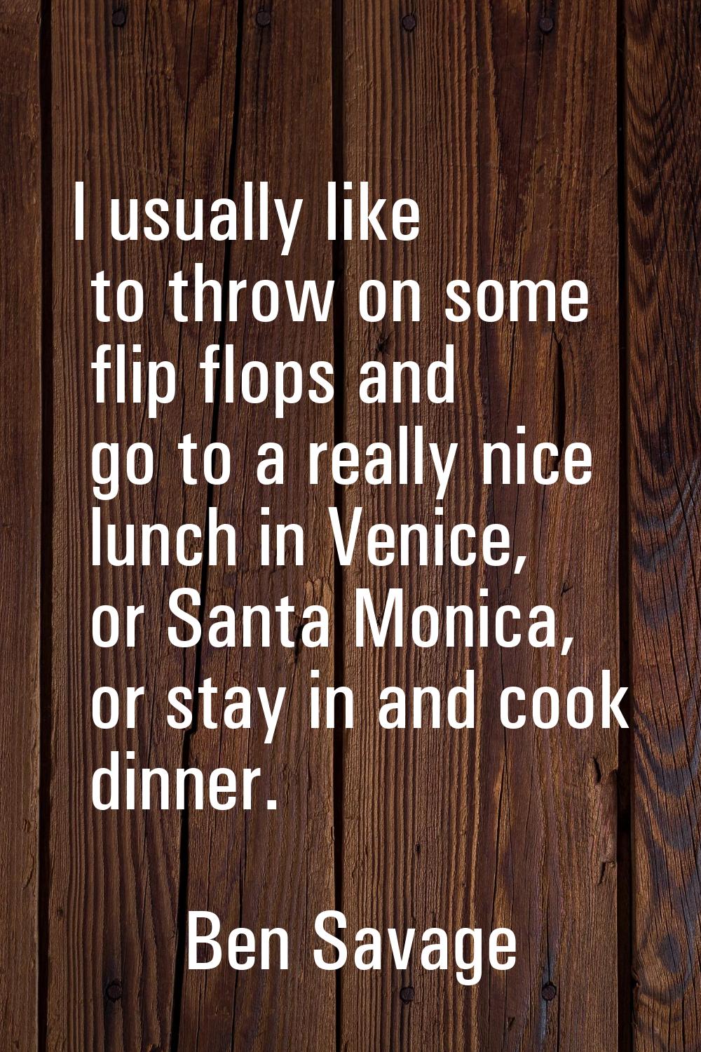 I usually like to throw on some flip flops and go to a really nice lunch in Venice, or Santa Monica