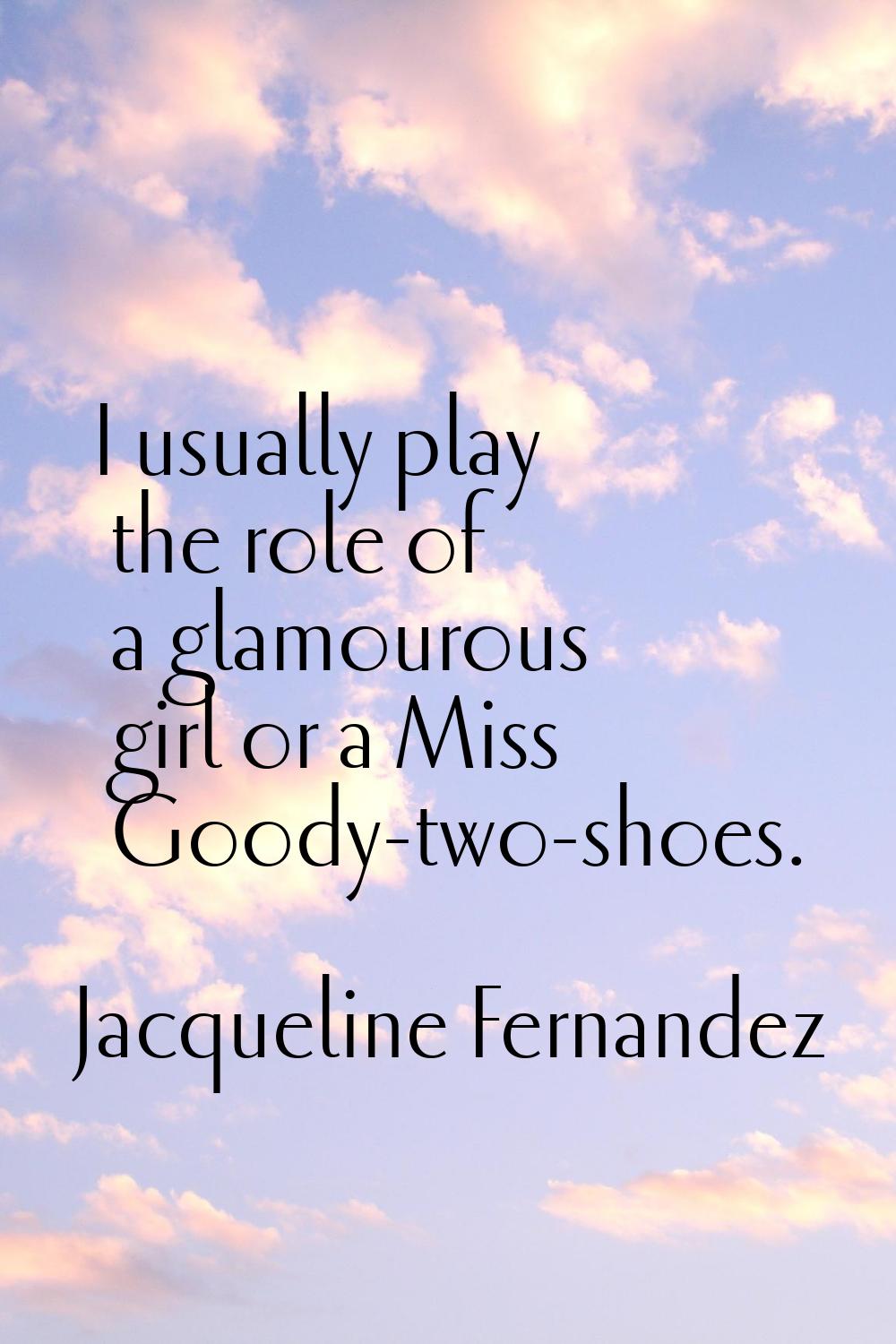 I usually play the role of a glamourous girl or a Miss Goody-two-shoes.