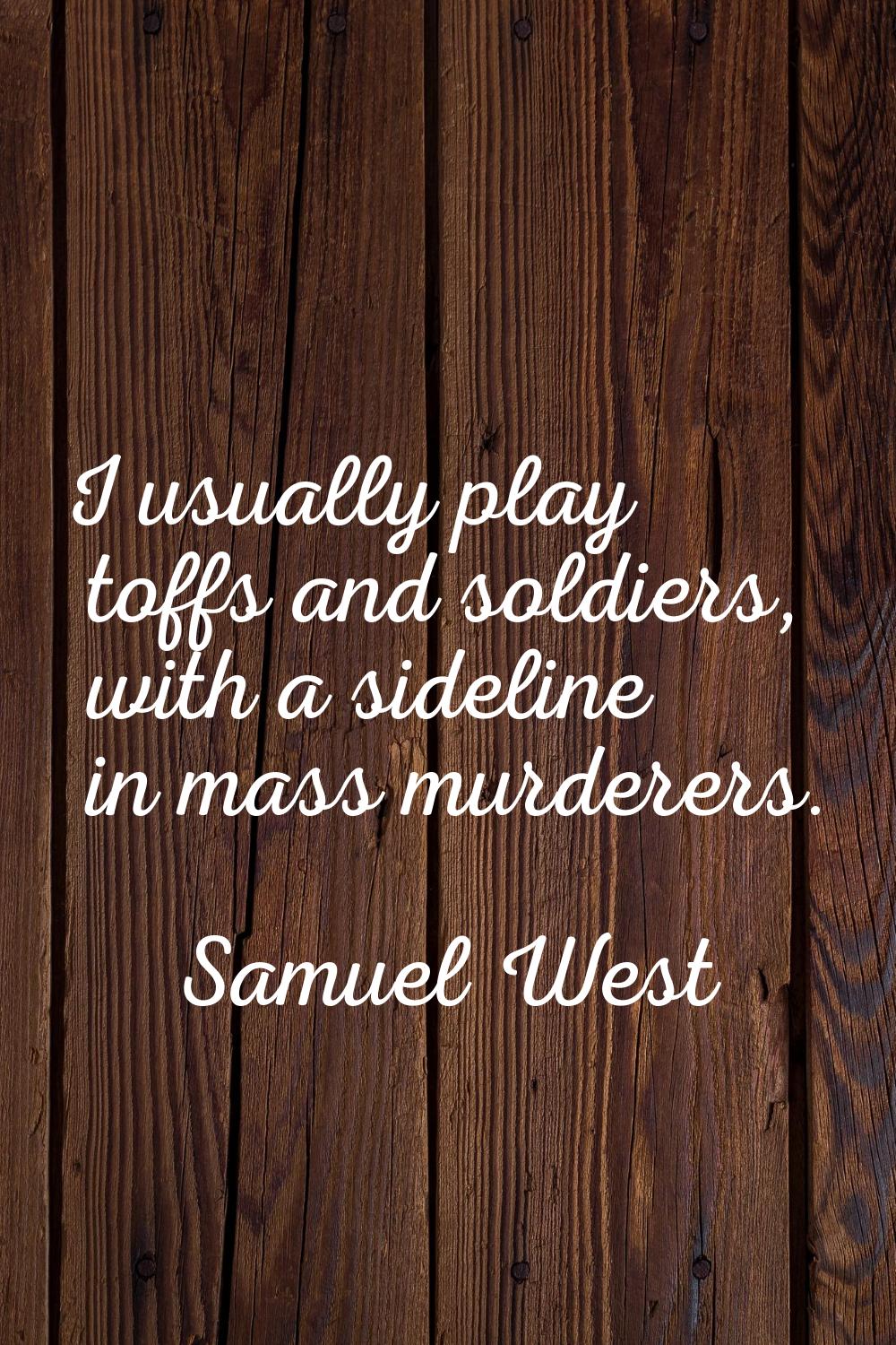 I usually play toffs and soldiers, with a sideline in mass murderers.