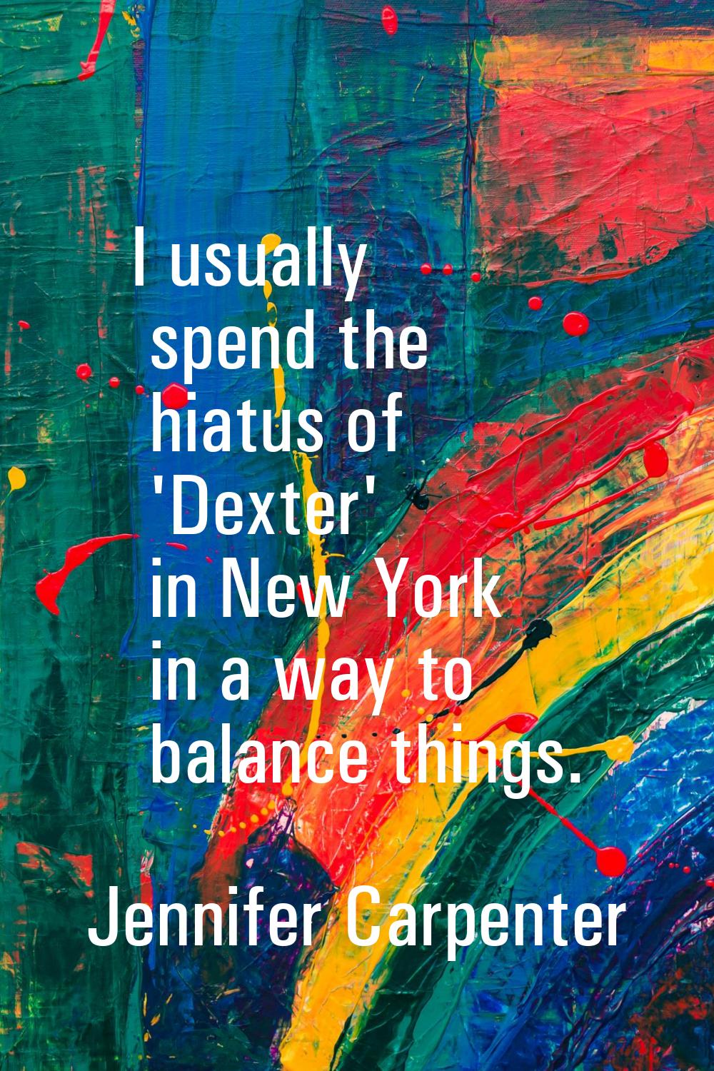I usually spend the hiatus of 'Dexter' in New York in a way to balance things.