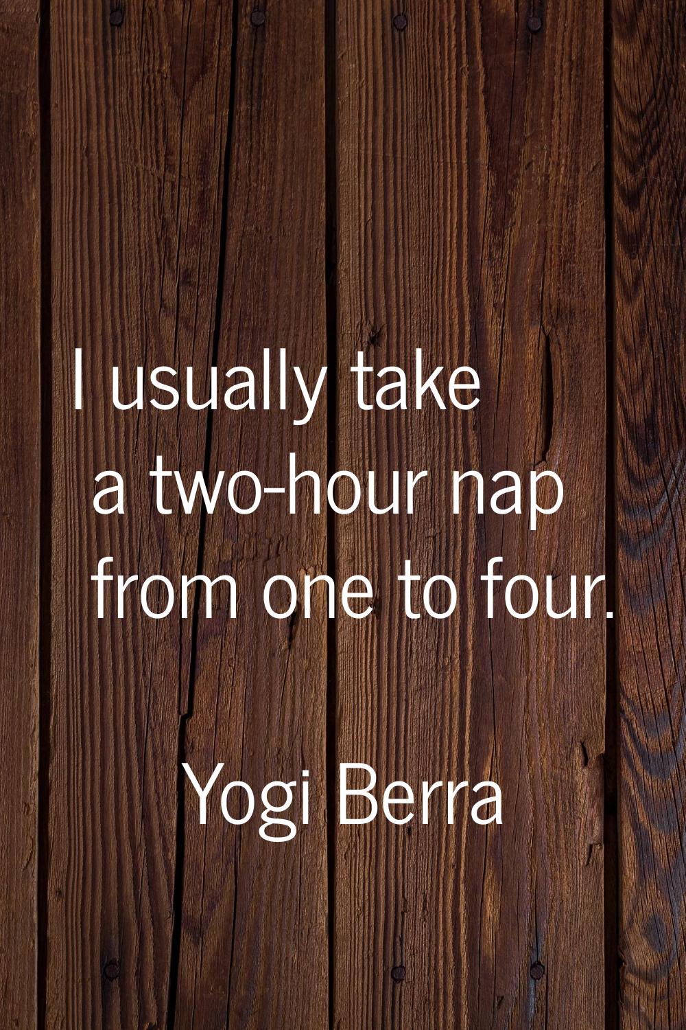 I usually take a two-hour nap from one to four.