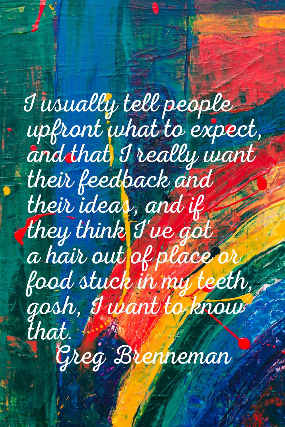 I usually tell people upfront what to expect, and that I really want their feedback and their ideas