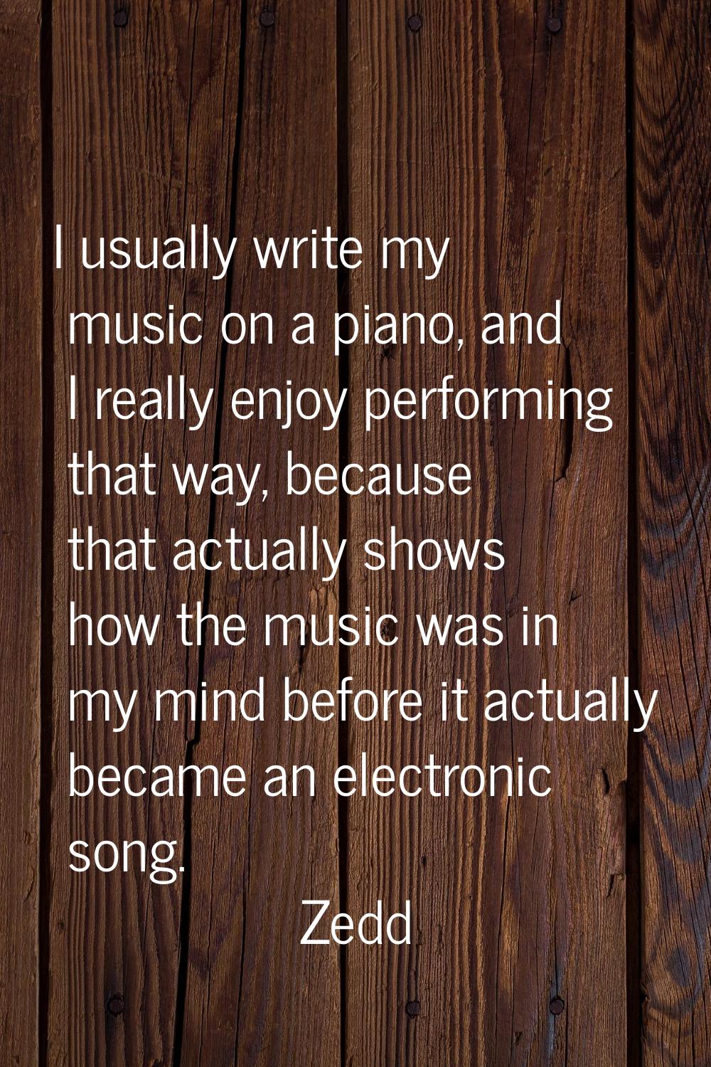 I usually write my music on a piano, and I really enjoy performing that way, because that actually 