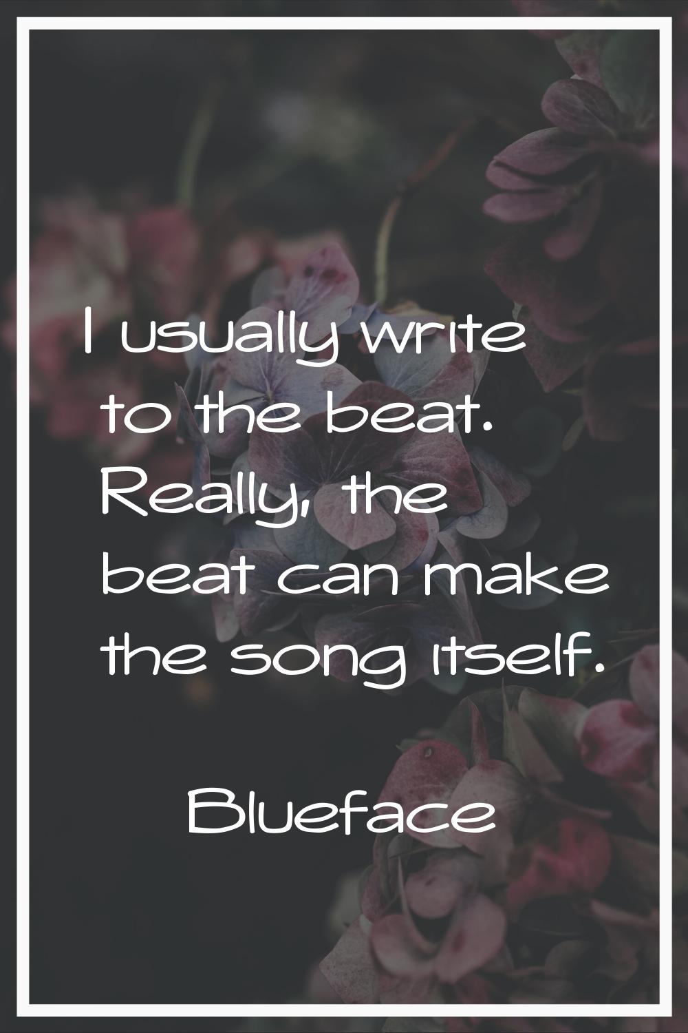 I usually write to the beat. Really, the beat can make the song itself.
