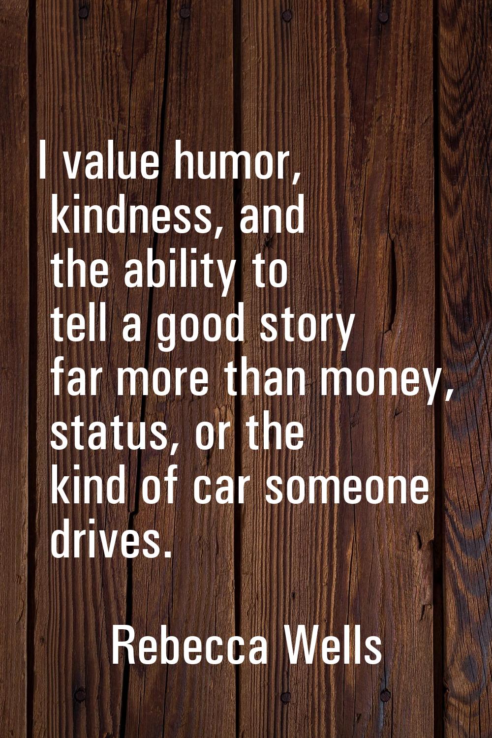 I value humor, kindness, and the ability to tell a good story far more than money, status, or the k