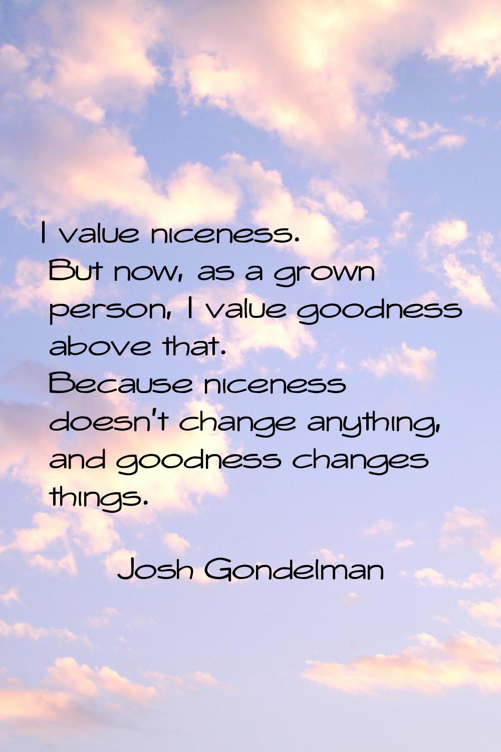 I value niceness. But now, as a grown person, I value goodness above that. Because niceness doesn't