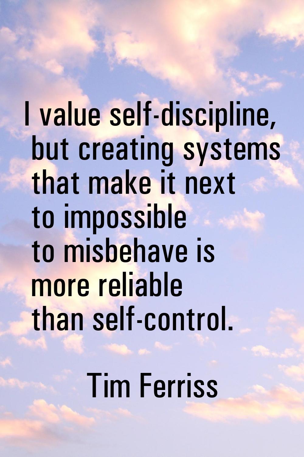 I value self-discipline, but creating systems that make it next to impossible to misbehave is more 