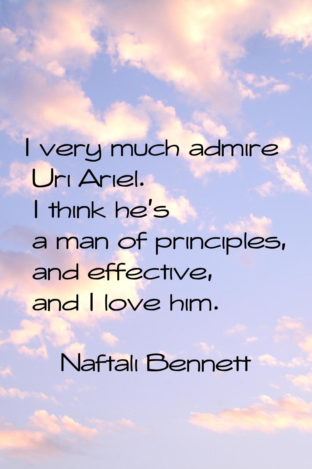 I very much admire Uri Ariel. I think he's a man of principles, and effective, and I love him.