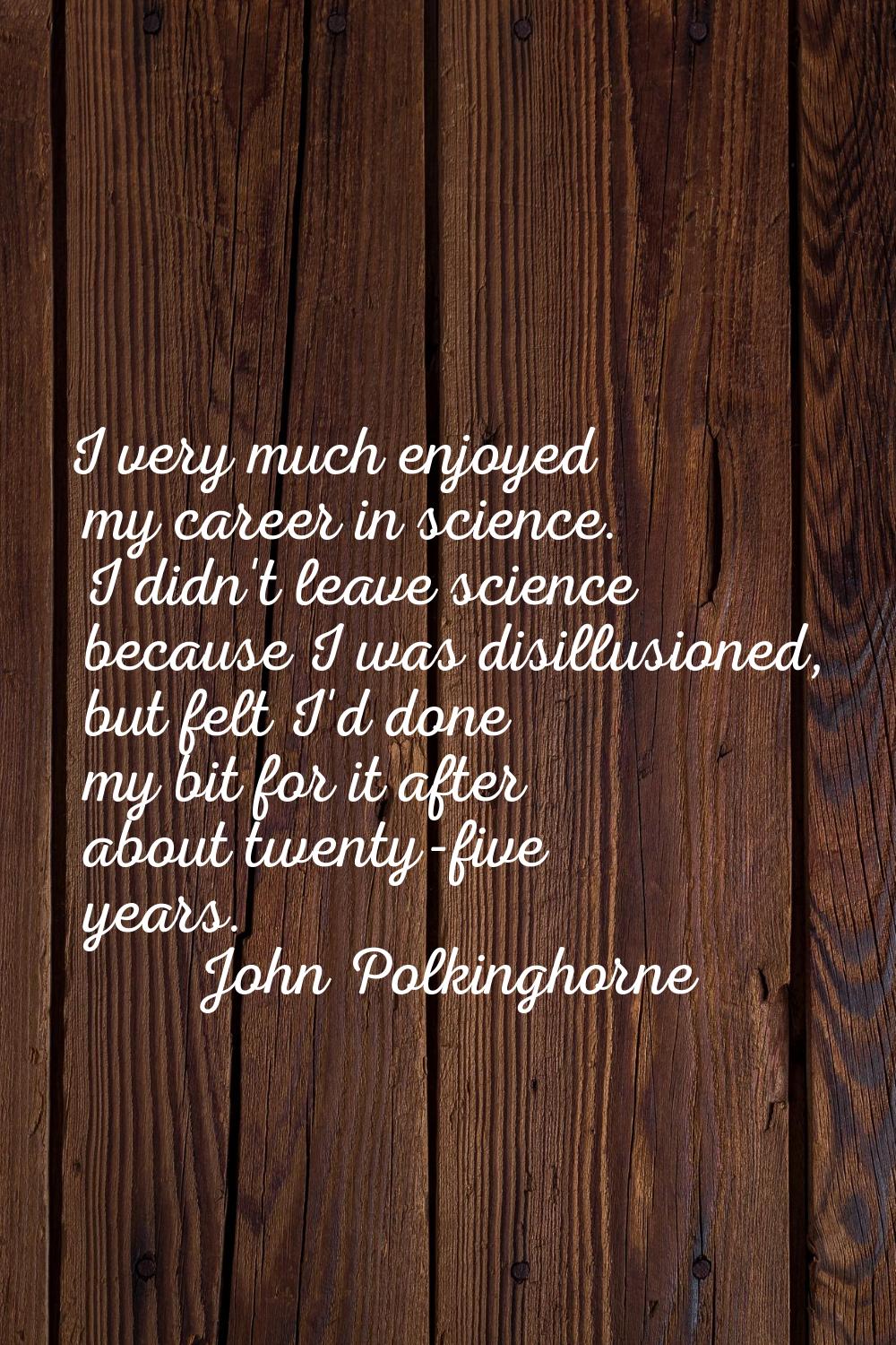 I very much enjoyed my career in science. I didn't leave science because I was disillusioned, but f