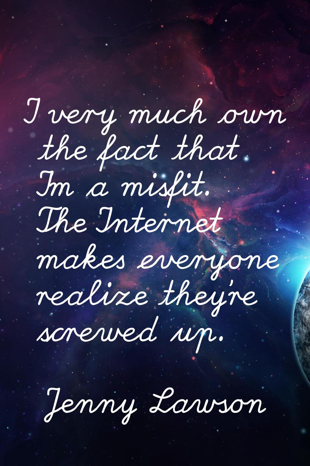 I very much own the fact that I'm a misfit. The Internet makes everyone realize they're screwed up.
