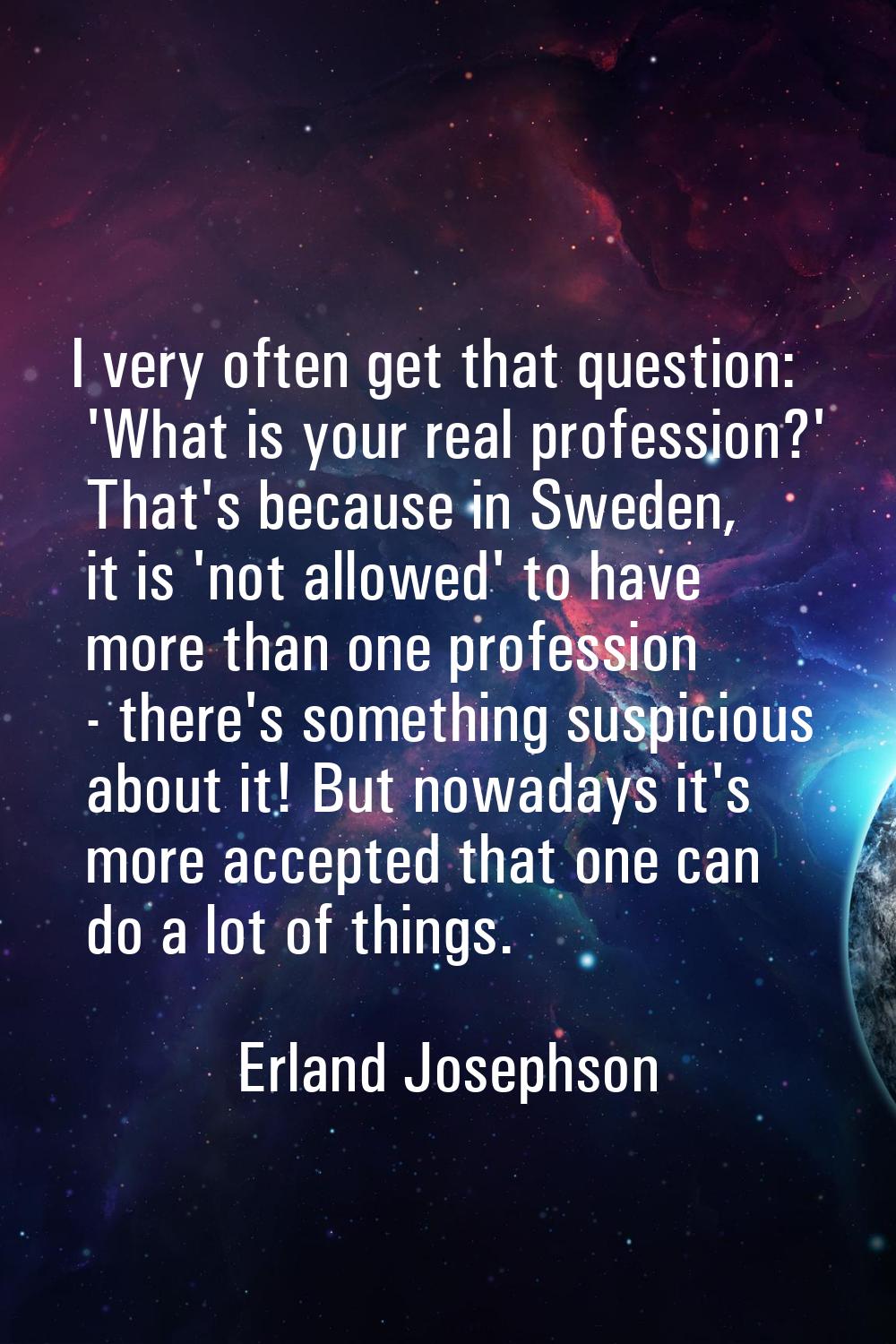 I very often get that question: 'What is your real profession?' That's because in Sweden, it is 'no