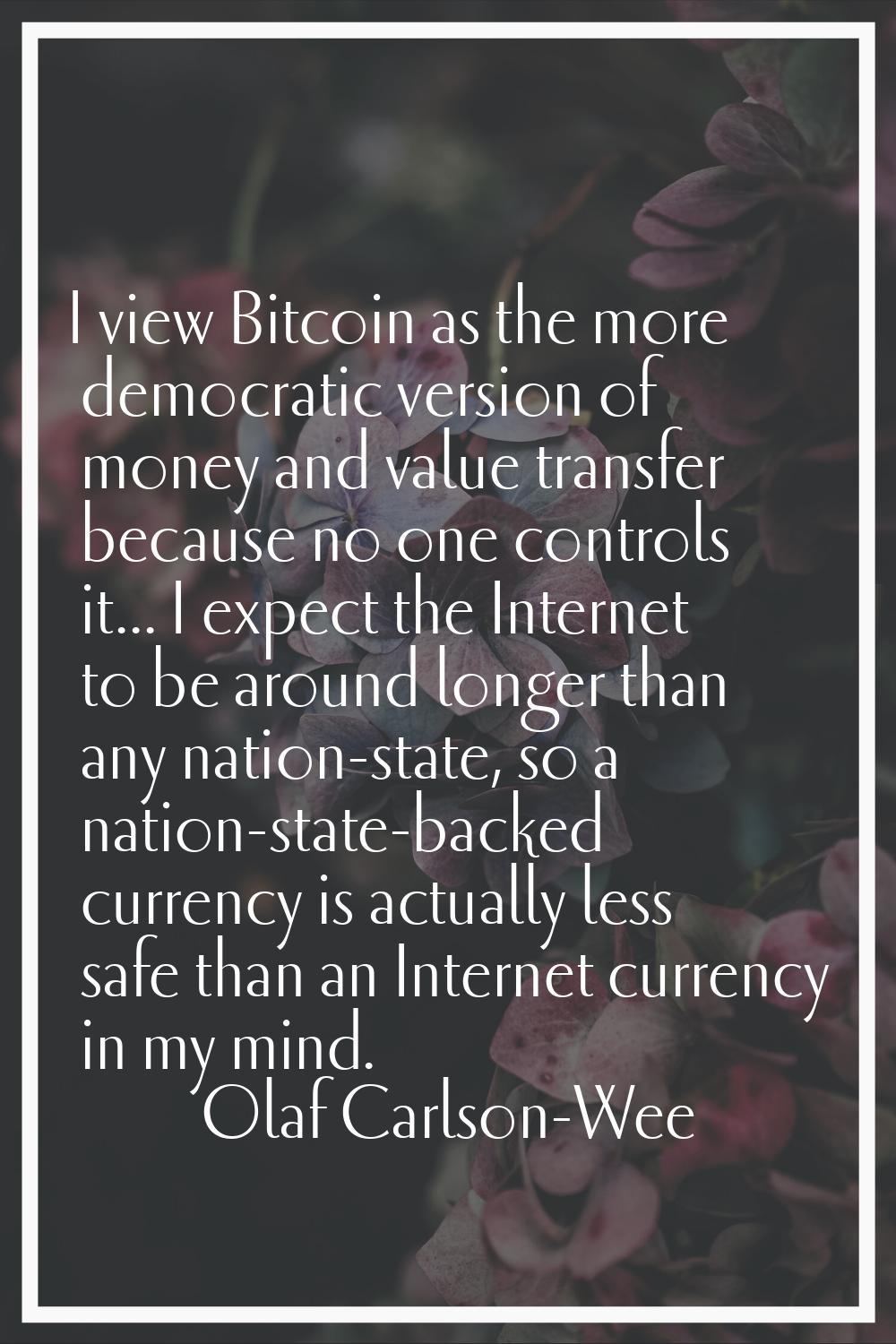 I view Bitcoin as the more democratic version of money and value transfer because no one controls i