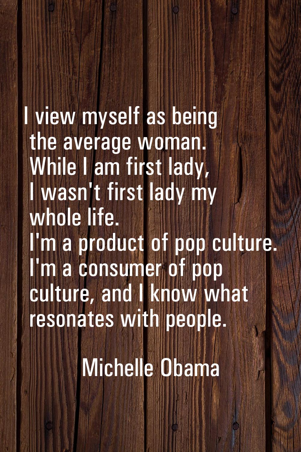 I view myself as being the average woman. While I am first lady, I wasn't first lady my whole life.