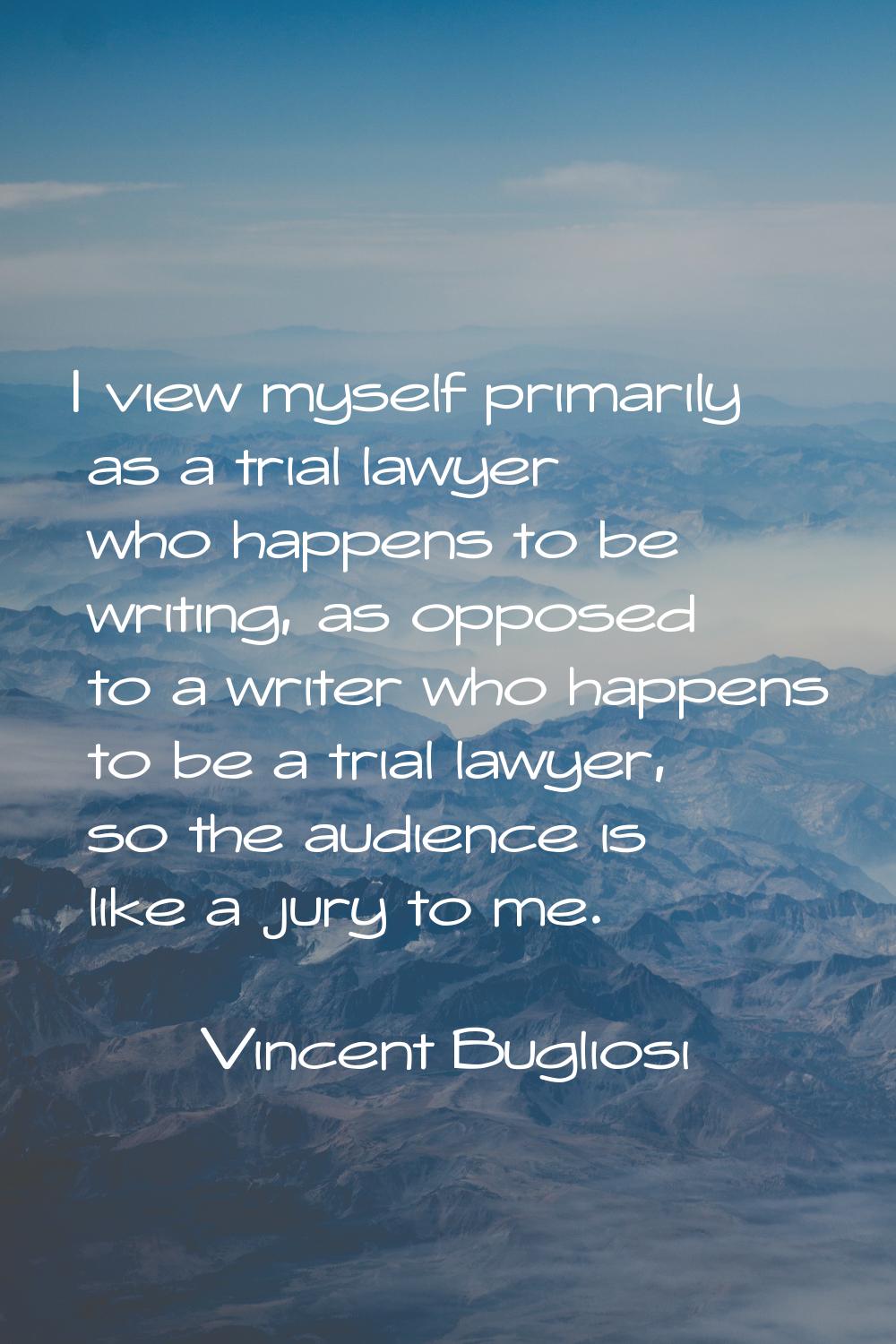 I view myself primarily as a trial lawyer who happens to be writing, as opposed to a writer who hap