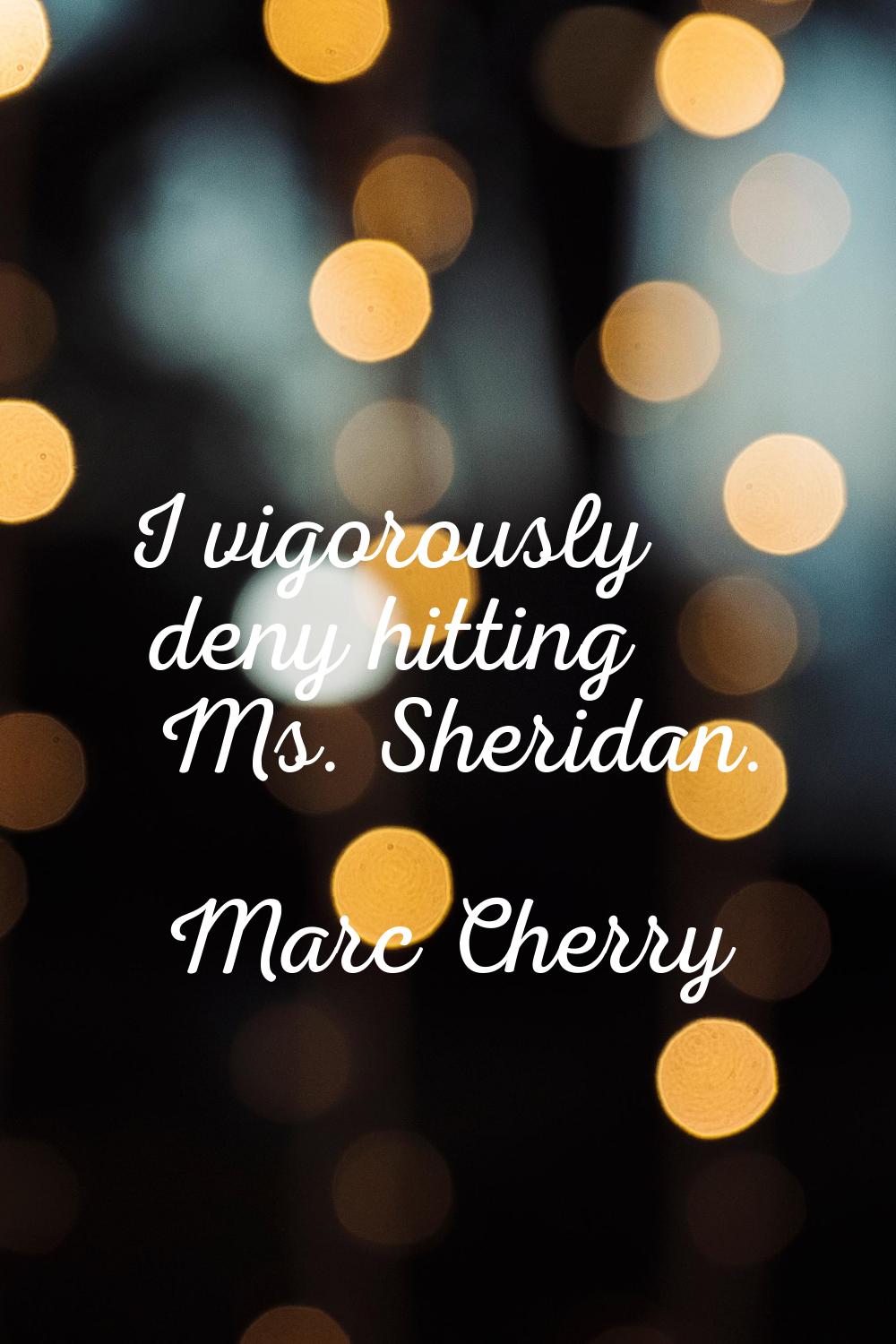 I vigorously deny hitting Ms. Sheridan.