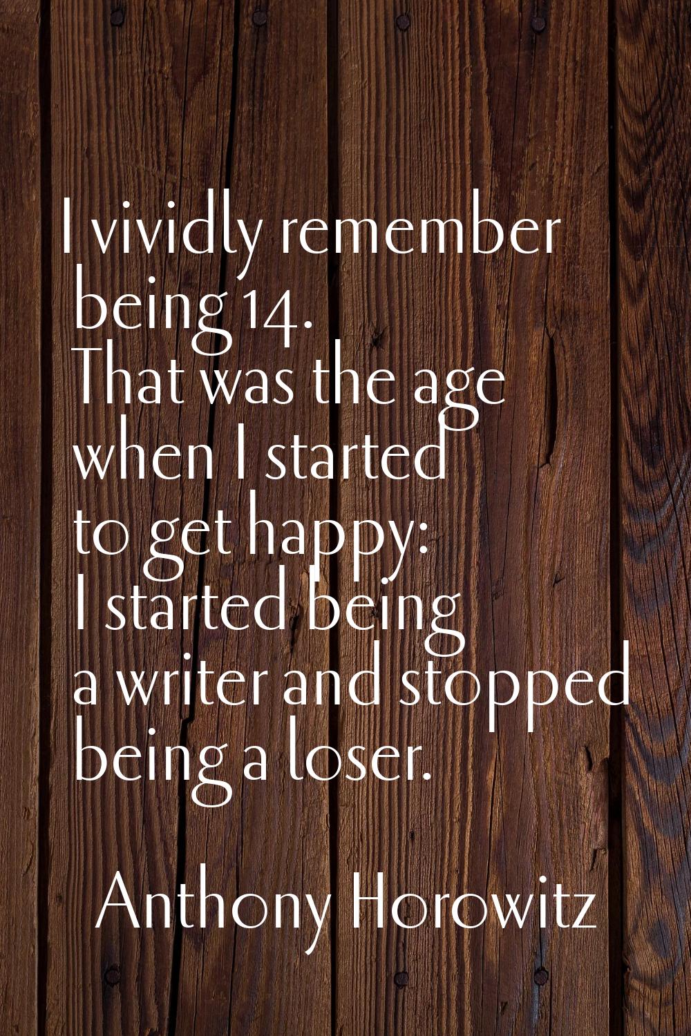 I vividly remember being 14. That was the age when I started to get happy: I started being a writer
