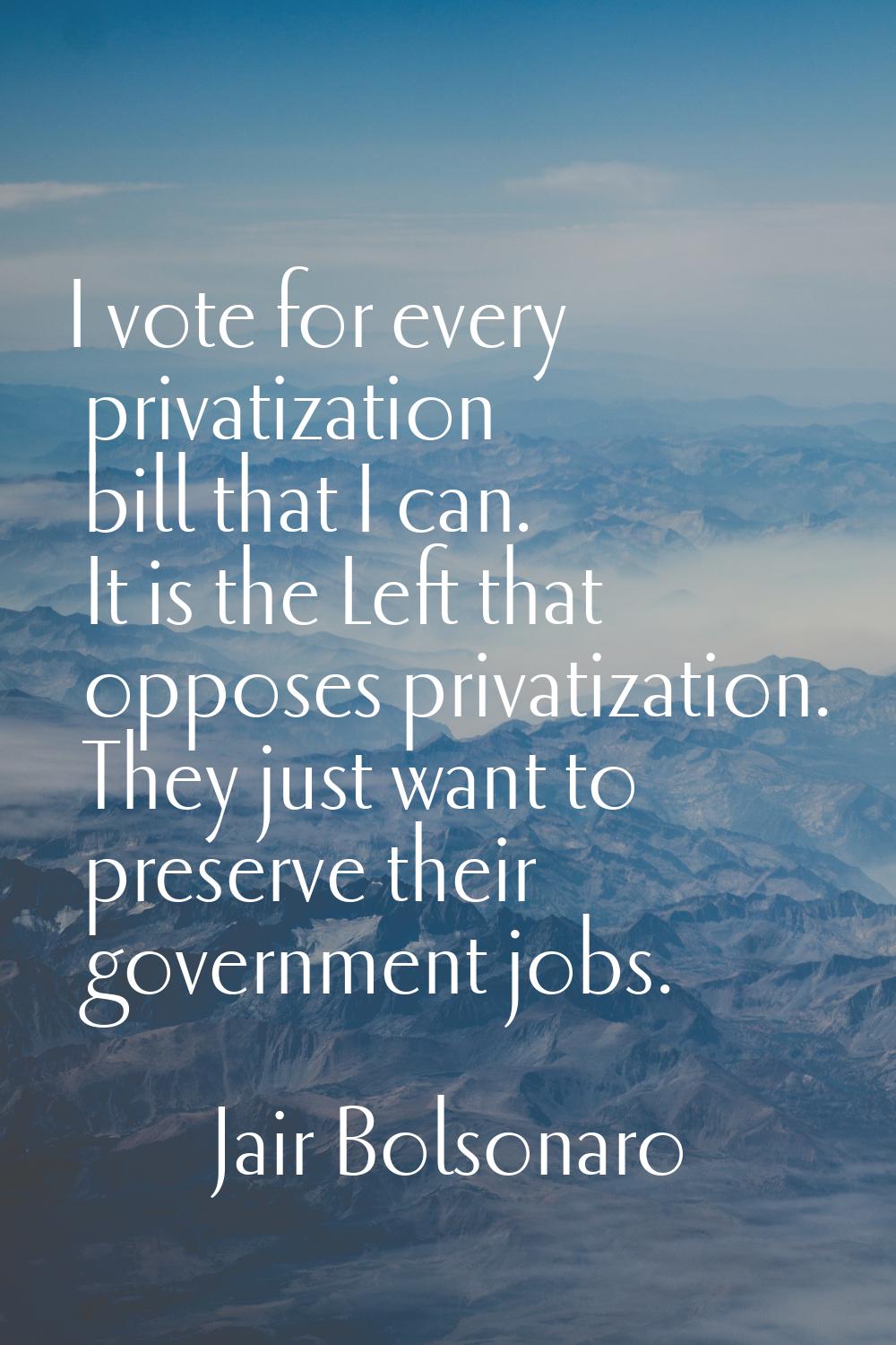 I vote for every privatization bill that I can. It is the Left that opposes privatization. They jus