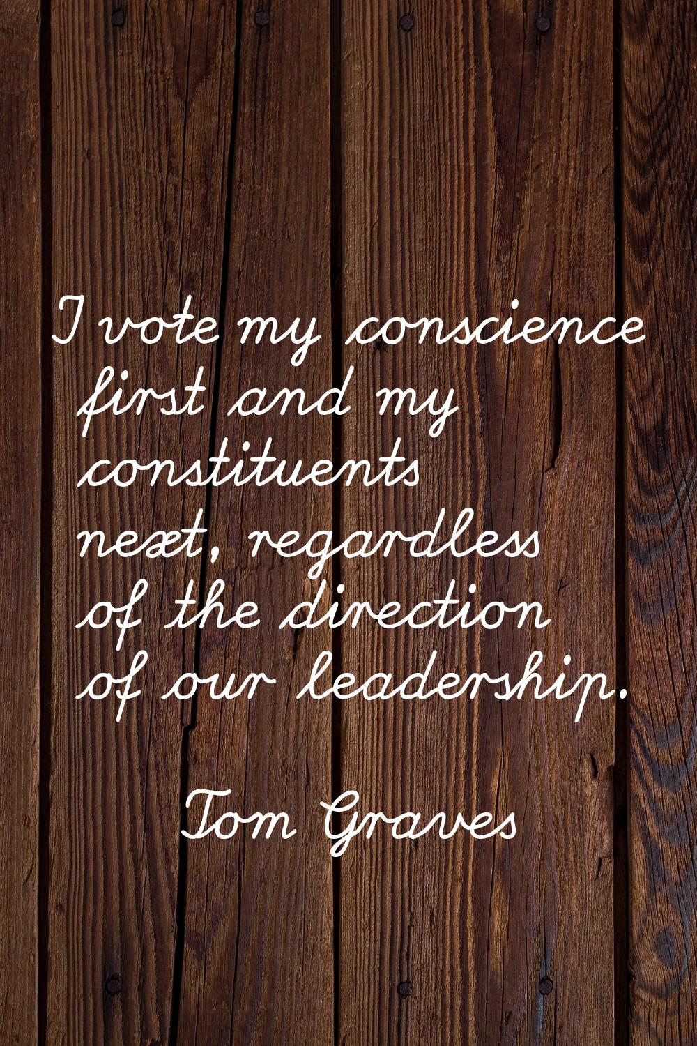 I vote my conscience first and my constituents next, regardless of the direction of our leadership.