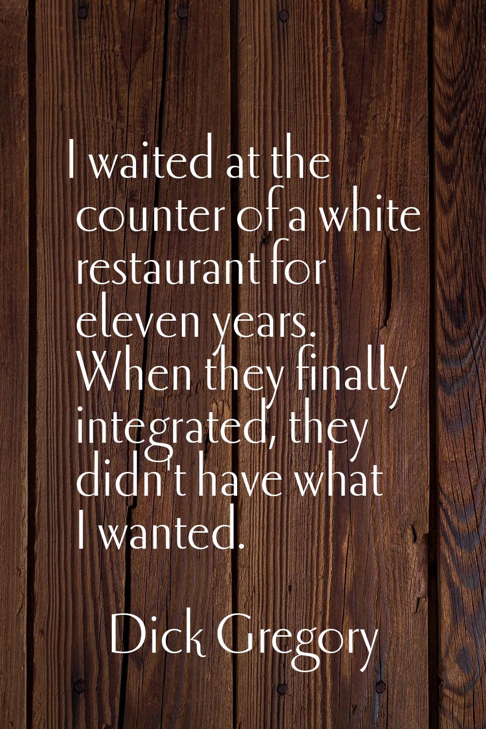 I waited at the counter of a white restaurant for eleven years. When they finally integrated, they 
