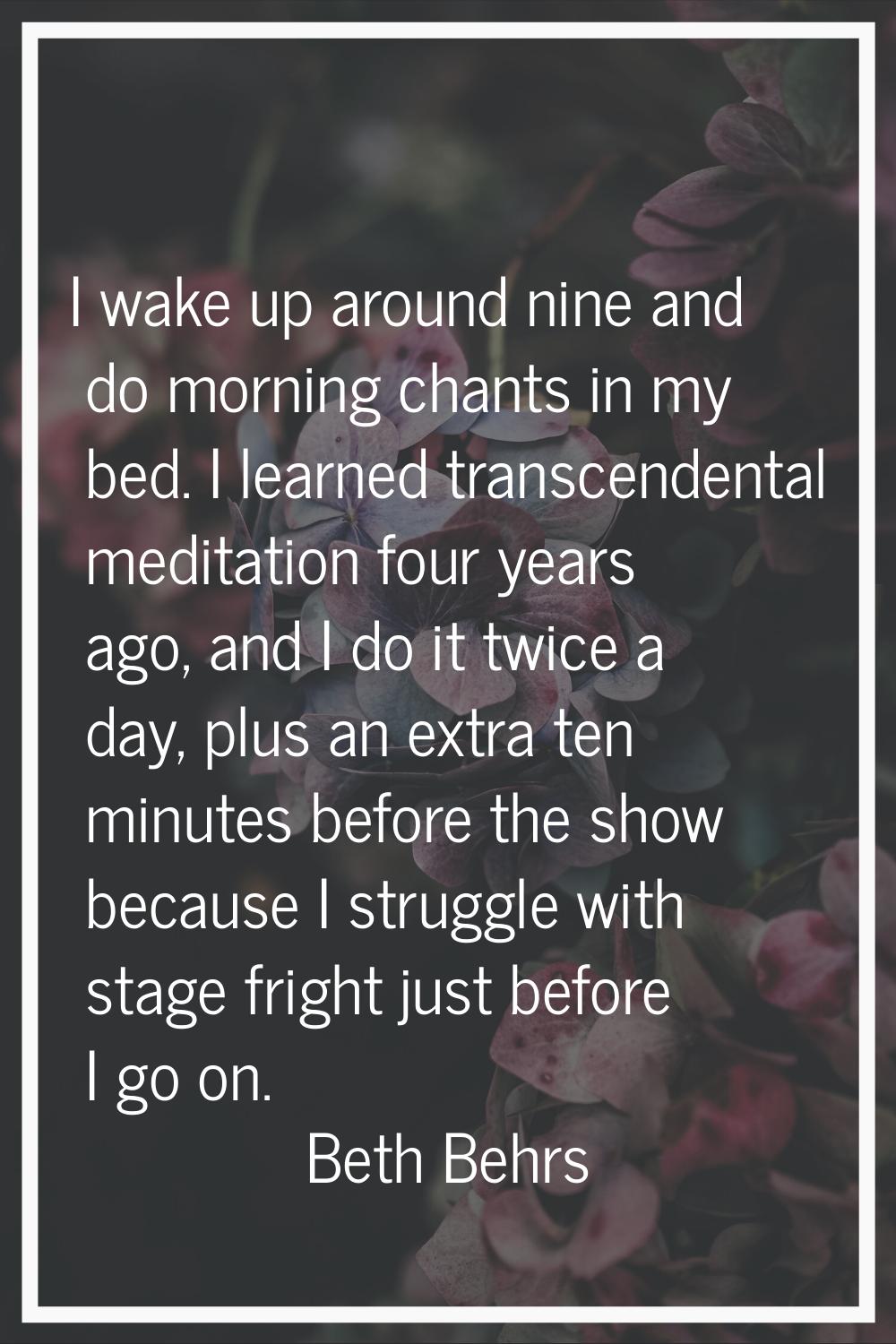I wake up around nine and do morning chants in my bed. I learned transcendental meditation four yea