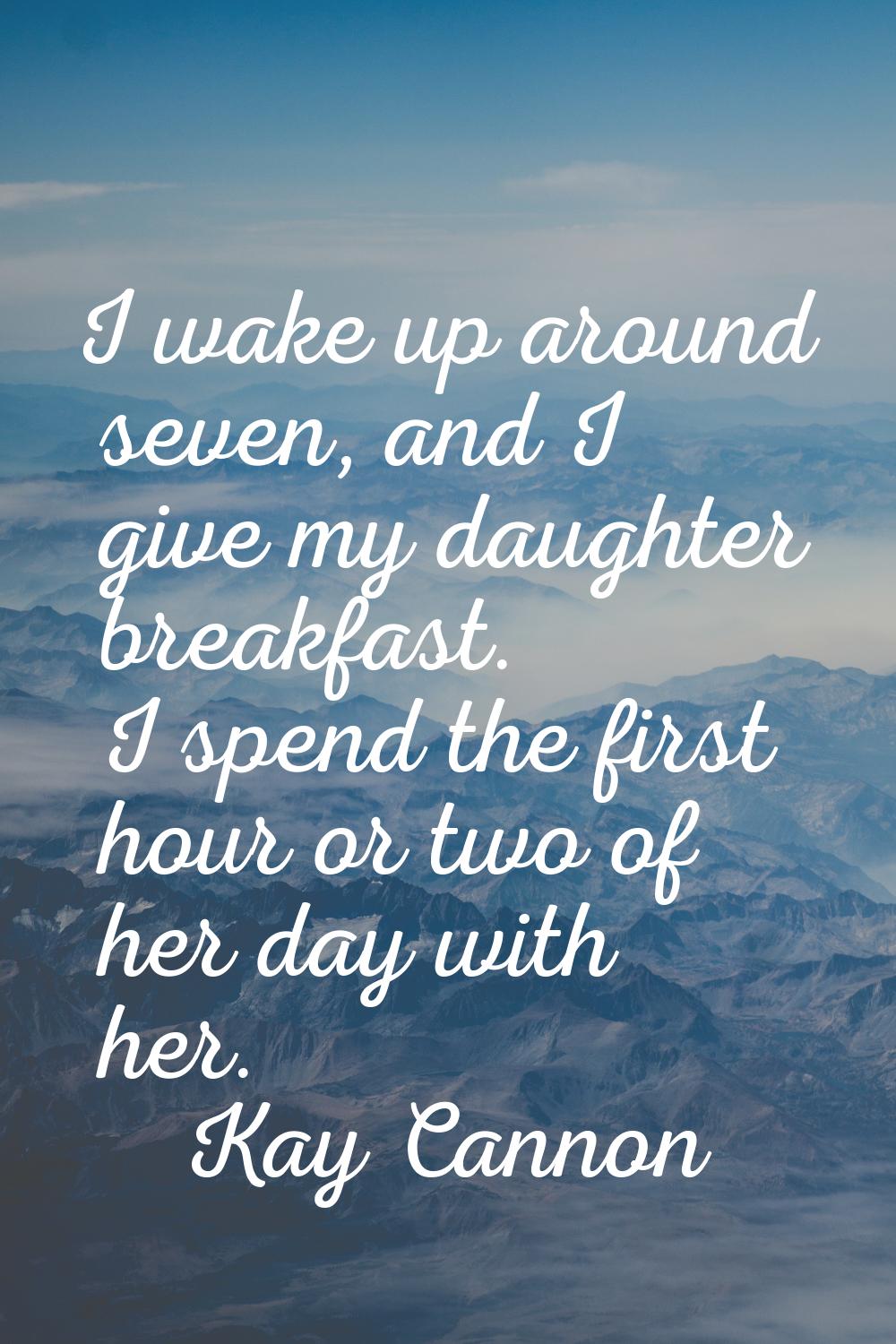 I wake up around seven, and I give my daughter breakfast. I spend the first hour or two of her day 