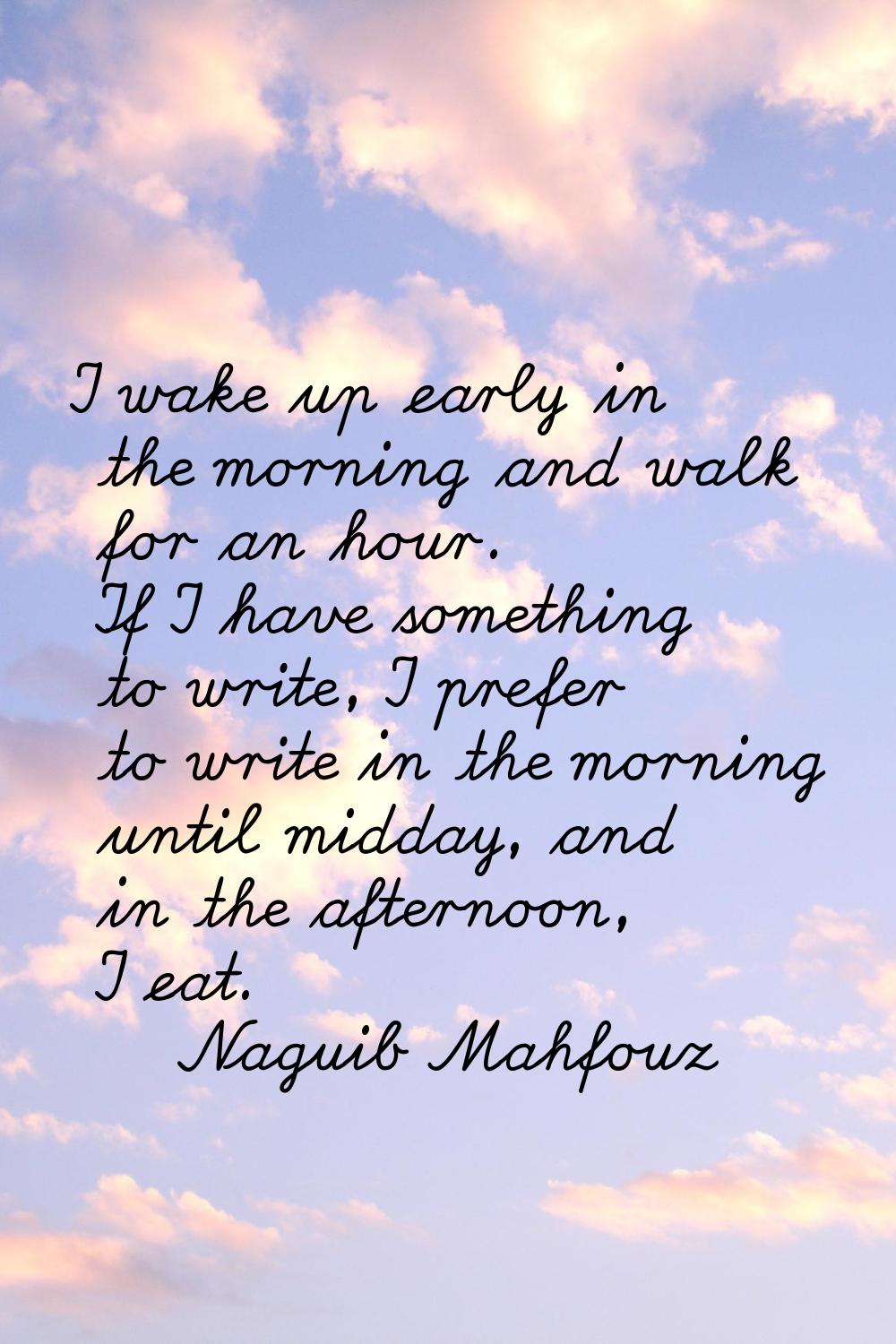 I wake up early in the morning and walk for an hour. If I have something to write, I prefer to writ