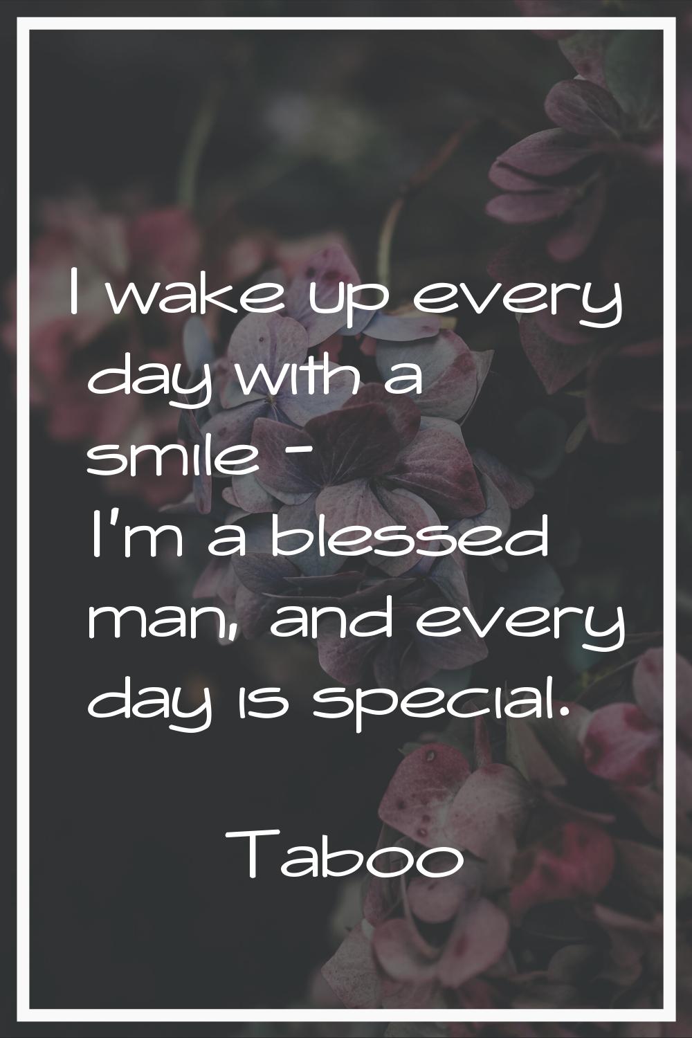 I wake up every day with a smile - I'm a blessed man, and every day is special.
