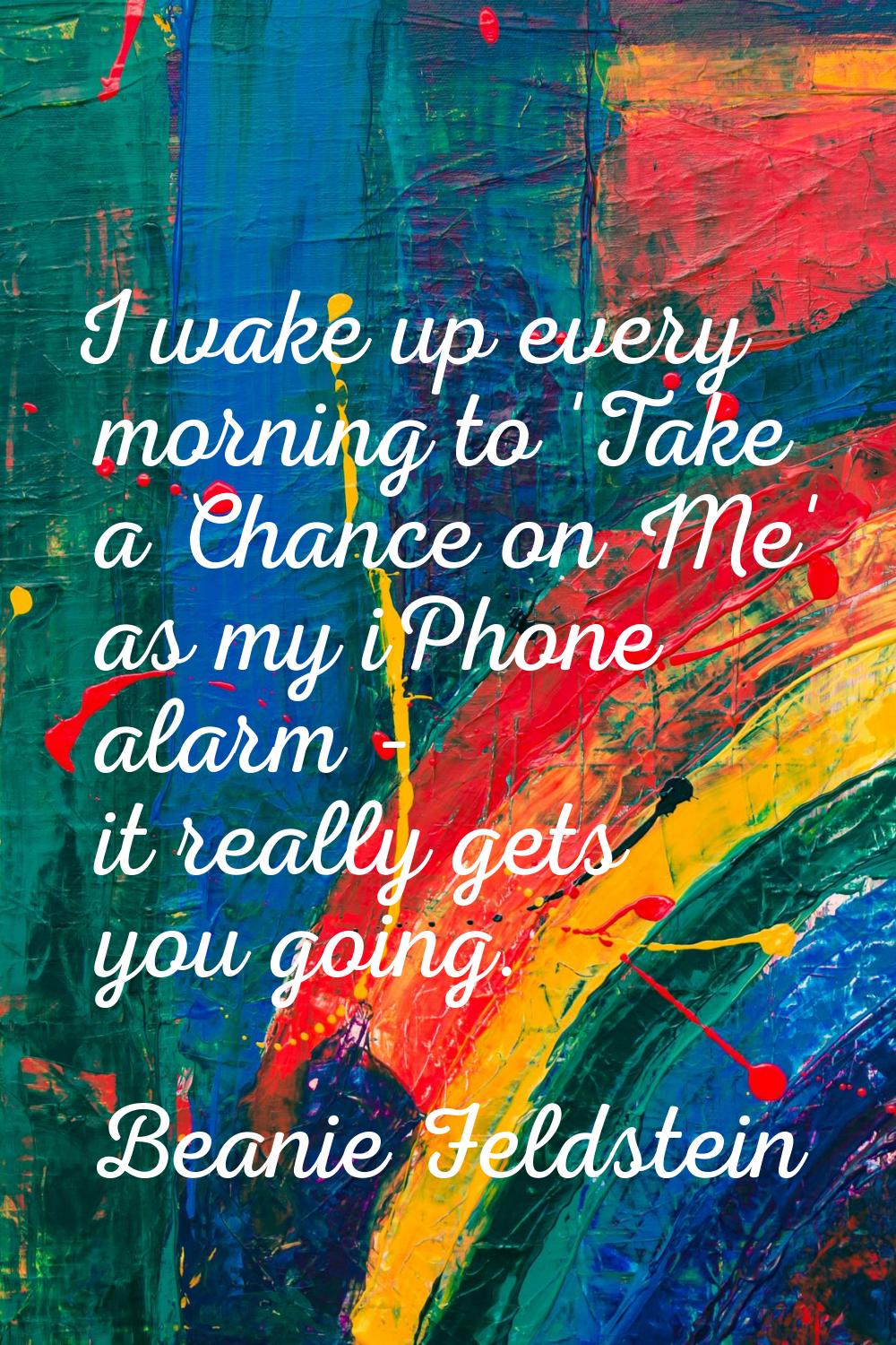 I wake up every morning to 'Take a Chance on Me' as my iPhone alarm - it really gets you going.