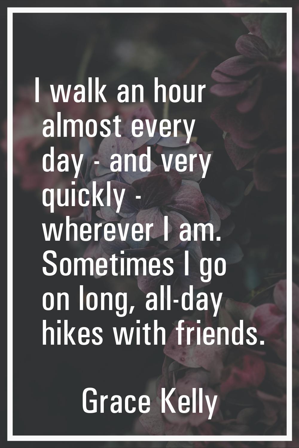 I walk an hour almost every day - and very quickly - wherever I am. Sometimes I go on long, all-day