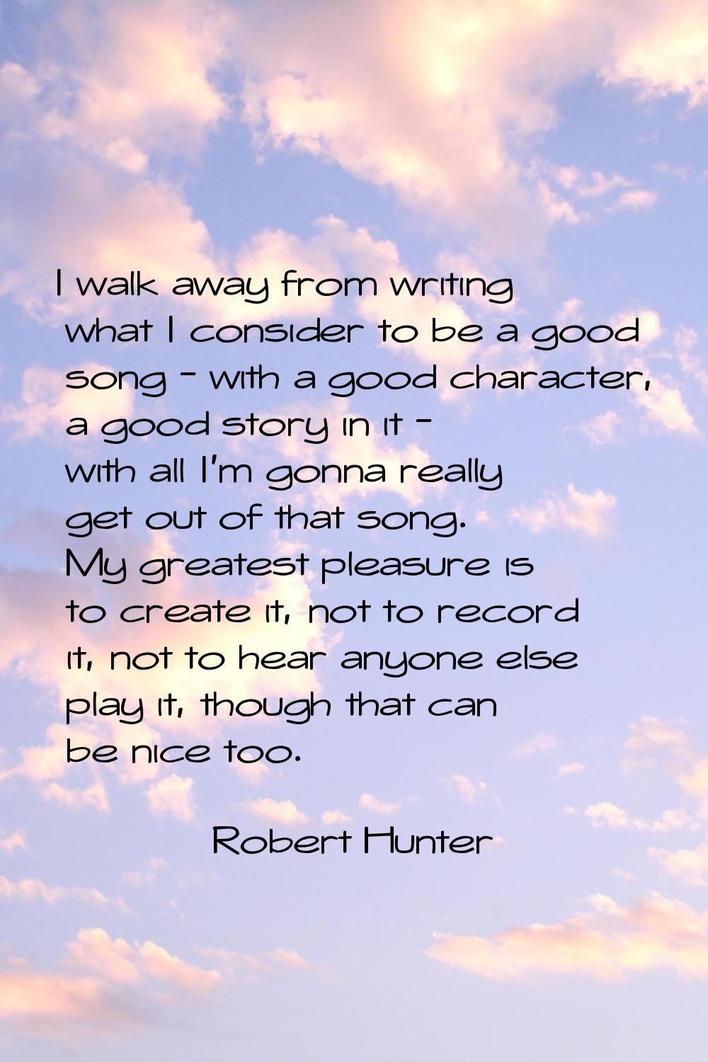 I walk away from writing what I consider to be a good song - with a good character, a good story in