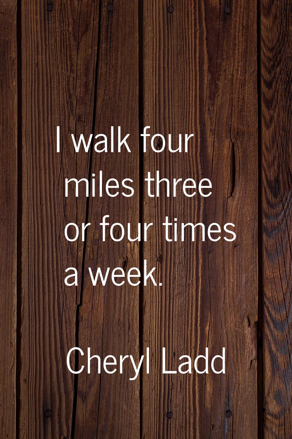 I walk four miles three or four times a week.