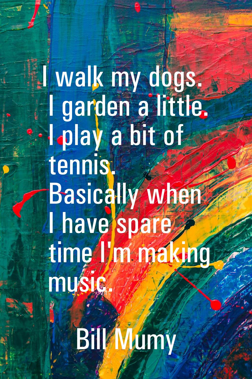 I walk my dogs. I garden a little. I play a bit of tennis. Basically when I have spare time I'm mak