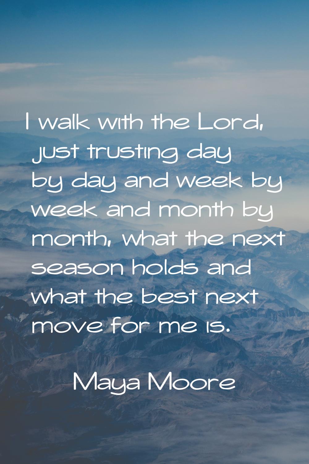 I walk with the Lord, just trusting day by day and week by week and month by month, what the next s
