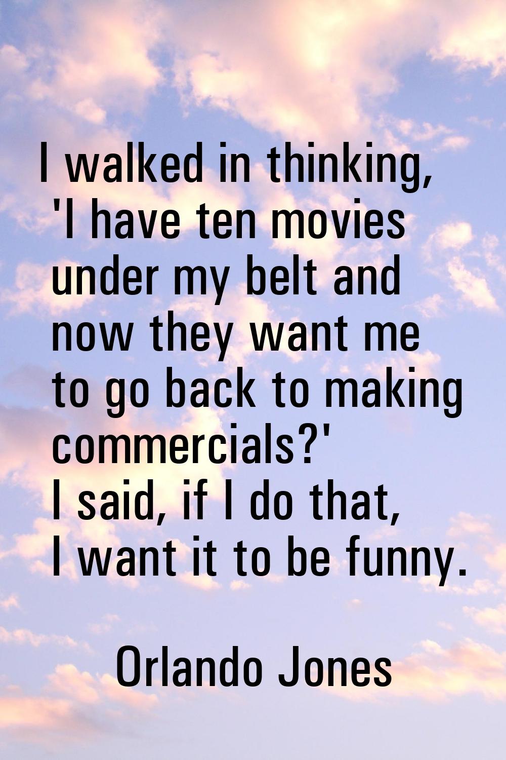 I walked in thinking, 'I have ten movies under my belt and now they want me to go back to making co