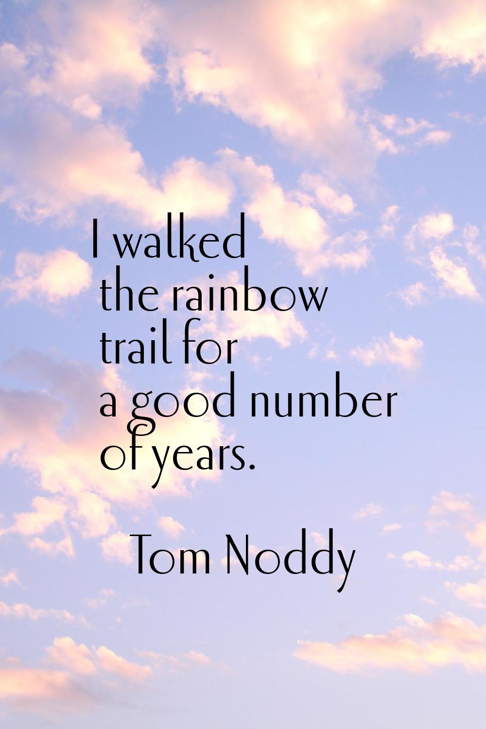 I walked the rainbow trail for a good number of years.
