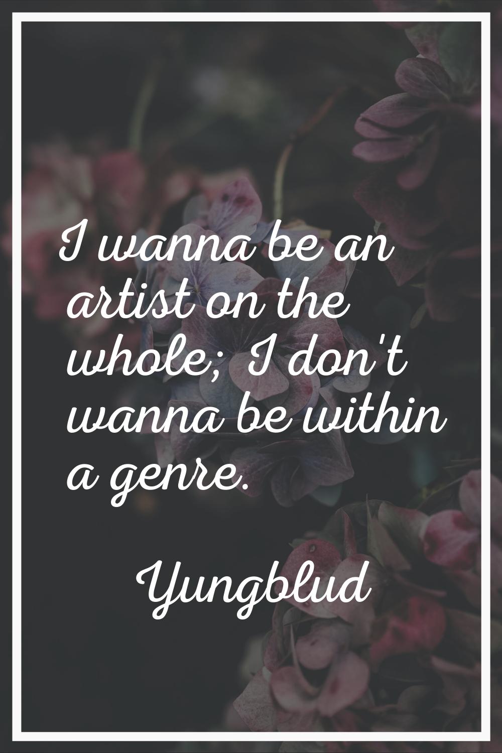 I wanna be an artist on the whole; I don't wanna be within a genre.