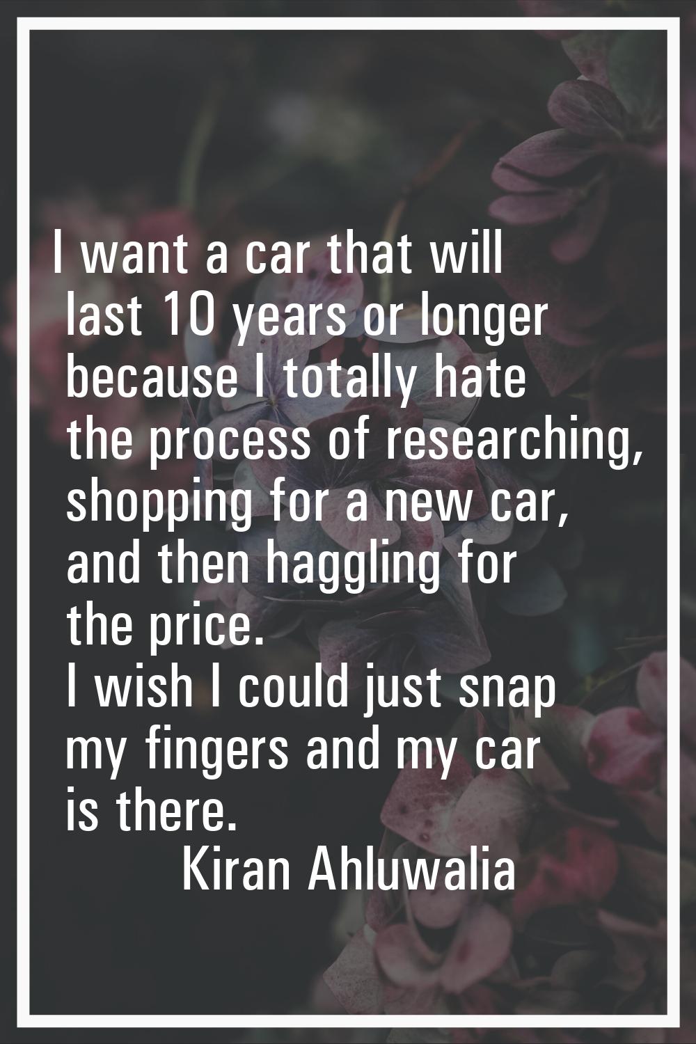 I want a car that will last 10 years or longer because I totally hate the process of researching, s