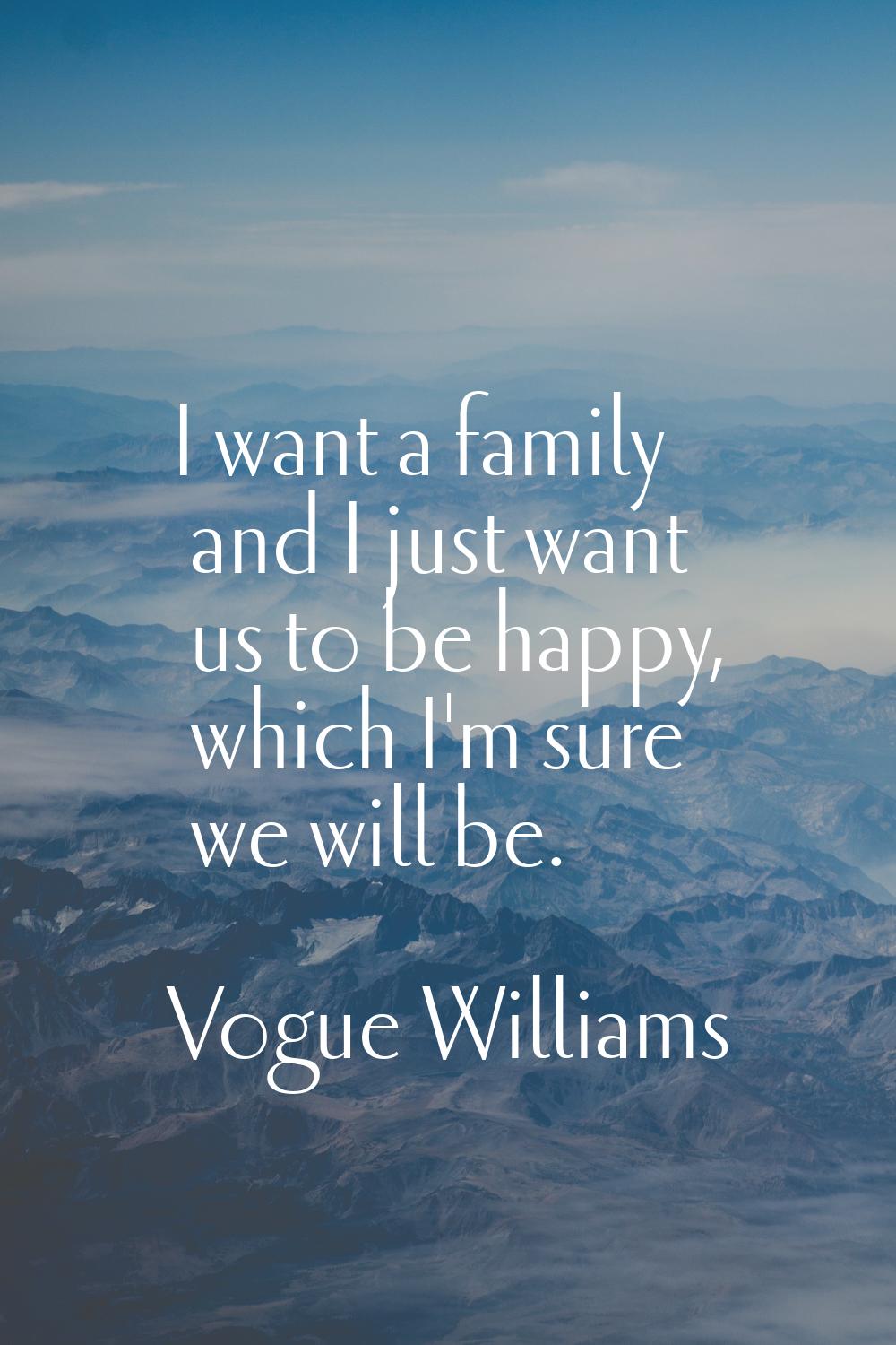 I want a family and I just want us to be happy, which I'm sure we will be.
