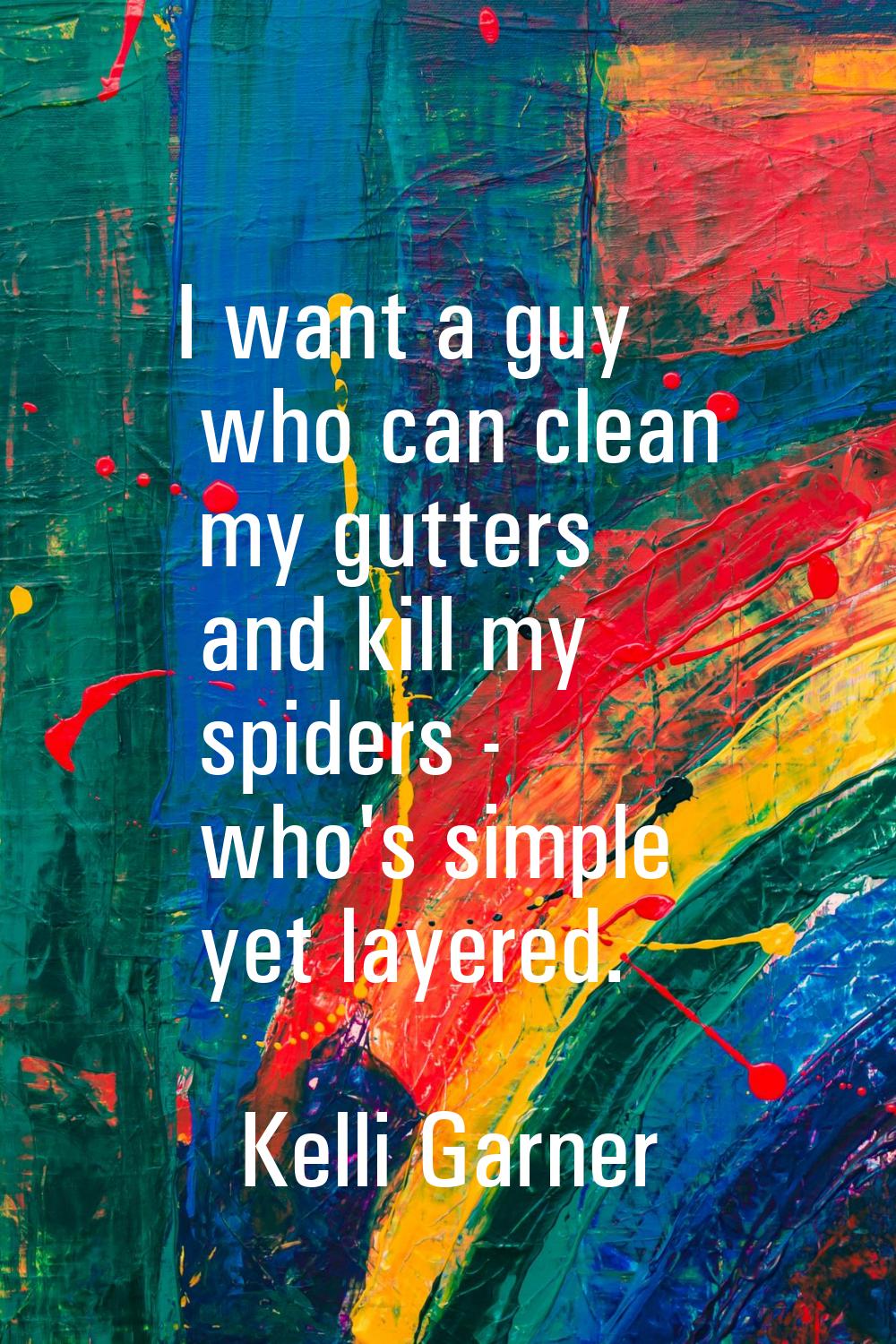 I want a guy who can clean my gutters and kill my spiders - who's simple yet layered.
